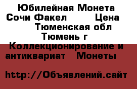 Юбилейная Монета Сочи-Факел 2014 › Цена ­ 500 - Тюменская обл., Тюмень г. Коллекционирование и антиквариат » Монеты   
